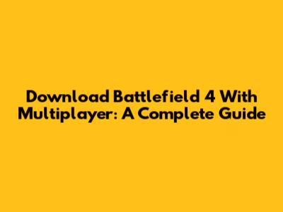 Download Battlefield 4 With Multiplayer: A Complete Guide