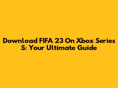 Download FIFA 23 On Xbox Series S: Your Ultimate Guide
