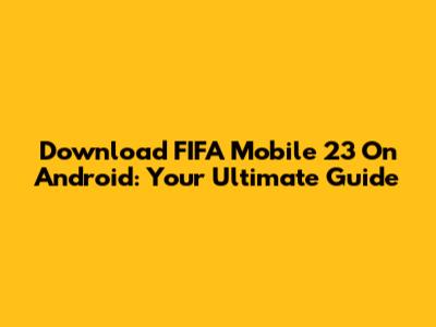 Download FIFA Mobile 23 On Android: Your Ultimate Guide
