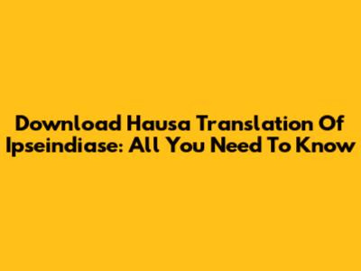 Download Hausa Translation Of Ipseindiase: All You Need To Know