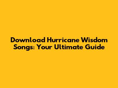 Download Hurricane Wisdom Songs: Your Ultimate Guide