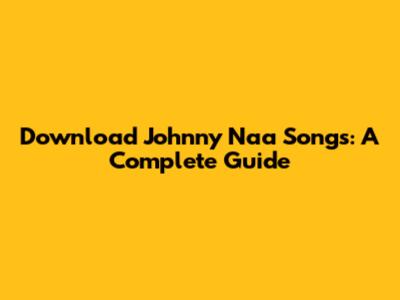 Download Johnny Naa Songs: A Complete Guide