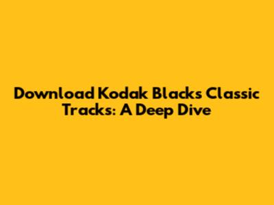 Download Kodak Black's Classic Tracks: A Deep Dive
