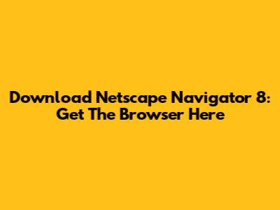 Download Netscape Navigator 8: Get The Browser Here
