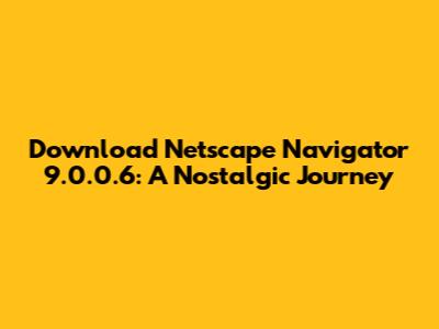 Download Netscape Navigator 9.0.0.6: A Nostalgic Journey