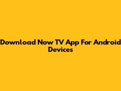Download Now TV App For Android Devices