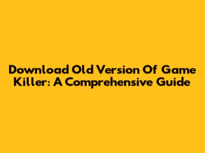 Download Old Version Of Game Killer: A Comprehensive Guide