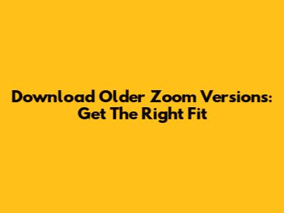 Download Older Zoom Versions: Get The Right Fit