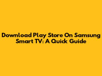 Download Play Store On Samsung Smart TV: A Quick Guide