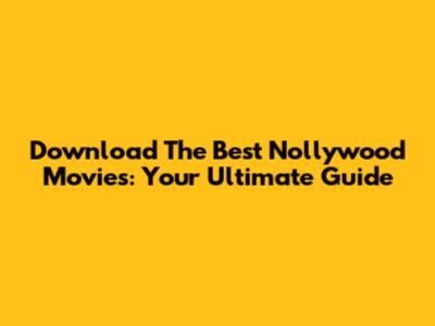 Download The Best Nollywood Movies: Your Ultimate Guide