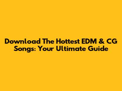 Download The Hottest EDM & CG Songs: Your Ultimate Guide