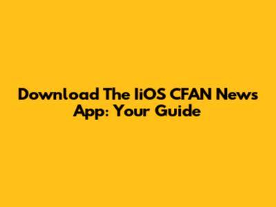 Download The IiOS CFAN News App: Your Guide