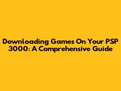 Downloading Games On Your PSP 3000: A Comprehensive Guide