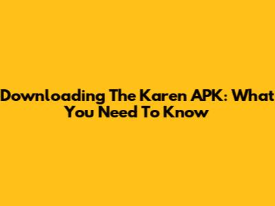 Downloading The Karen APK: What You Need To Know