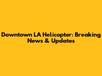 Downtown LA Helicopter: Breaking News & Updates