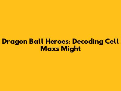 Dragon Ball Heroes: Decoding Cell Max's Might