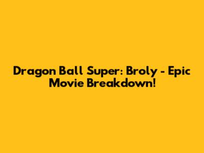 Dragon Ball Super: Broly - Epic Movie Breakdown!
