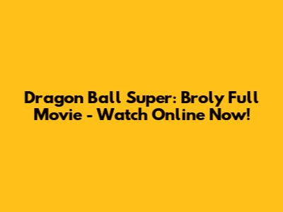 Dragon Ball Super: Broly Full Movie - Watch Online Now!