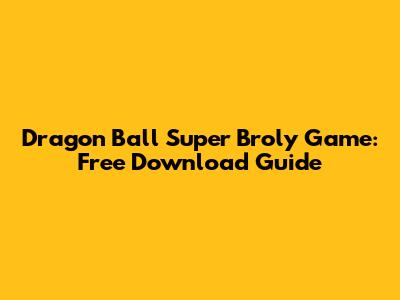 Dragon Ball Super Broly Game: Free Download Guide
