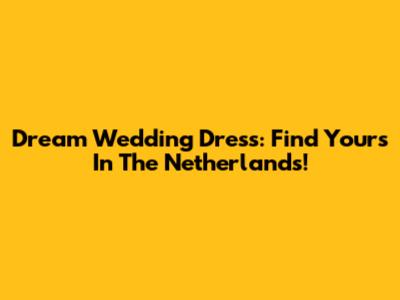 Dream Wedding Dress: Find Yours In The Netherlands!