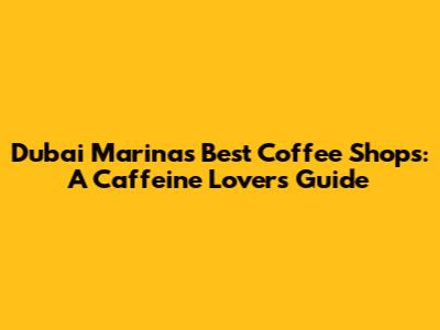 Dubai Marina's Best Coffee Shops: A Caffeine Lover's Guide
