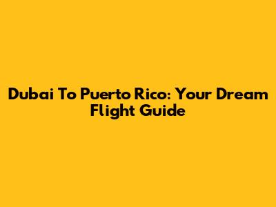 Dubai To Puerto Rico: Your Dream Flight Guide