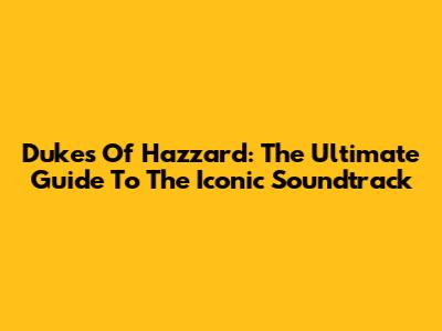 Dukes Of Hazzard: The Ultimate Guide To The Iconic Soundtrack