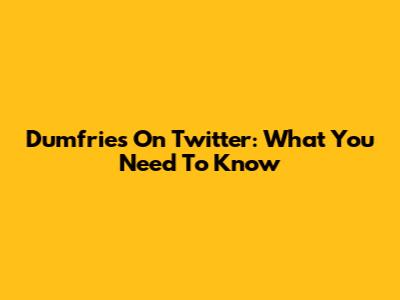 Dumfries On Twitter: What You Need To Know