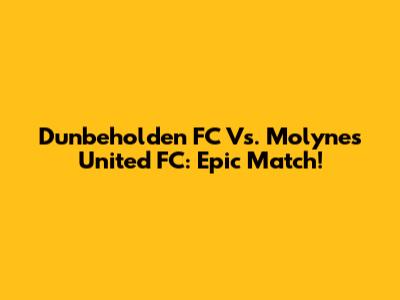 Dunbeholden FC Vs. Molynes United FC: Epic Match!