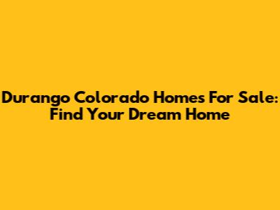 Durango Colorado Homes For Sale: Find Your Dream Home