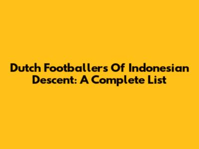 Dutch Footballers Of Indonesian Descent: A Complete List
