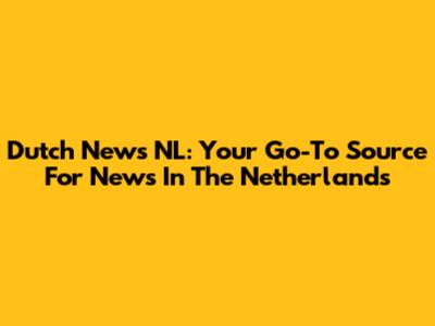 Dutch News NL: Your Go-To Source For News In The Netherlands