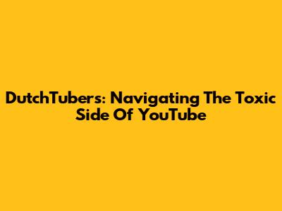 DutchTubers: Navigating The Toxic Side Of YouTube
