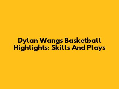 Dylan Wang's Basketball Highlights: Skills And Plays
