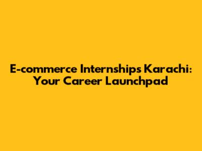 E-commerce Internships Karachi: Your Career Launchpad