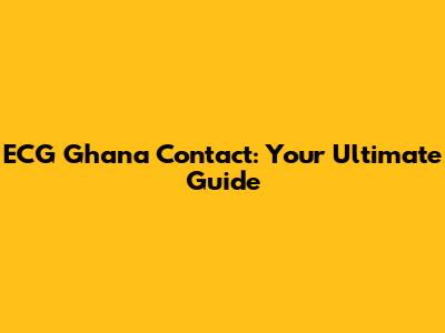 ECG Ghana Contact: Your Ultimate Guide