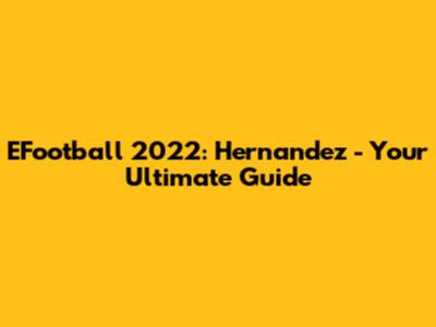 EFootball 2022: Hernandez - Your Ultimate Guide