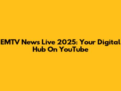 EMTV News Live 2025: Your Digital Hub On YouTube