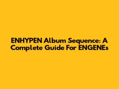 ENHYPEN Album Sequence: A Complete Guide For ENGENEs