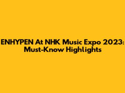 ENHYPEN At NHK Music Expo 2023: Must-Know Highlights