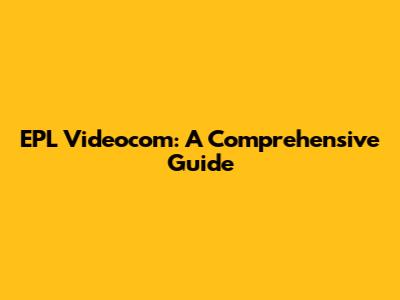 EPL Videocom: A Comprehensive Guide