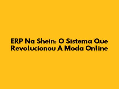 ERP Na Shein: O Sistema Que Revolucionou A Moda Online