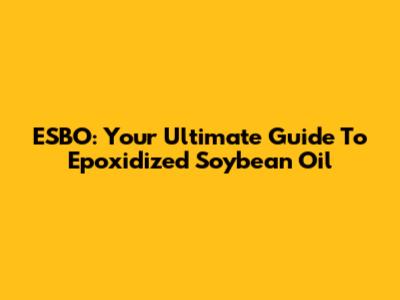 ESBO: Your Ultimate Guide To Epoxidized Soybean Oil