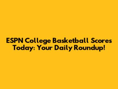 ESPN College Basketball Scores Today: Your Daily Roundup!