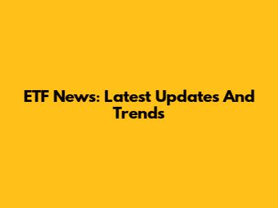 ETF News: Latest Updates And Trends