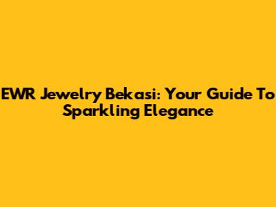 EWR Jewelry Bekasi: Your Guide To Sparkling Elegance