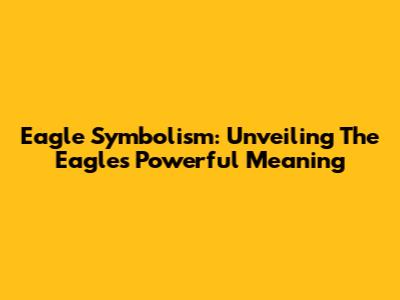 Eagle Symbolism: Unveiling The Eagle's Powerful Meaning