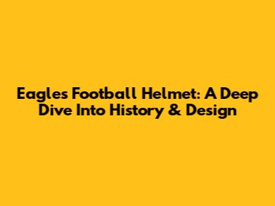 Eagles Football Helmet: A Deep Dive Into History & Design