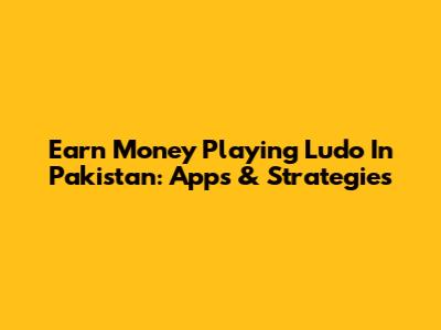 Earn Money Playing Ludo In Pakistan: Apps & Strategies