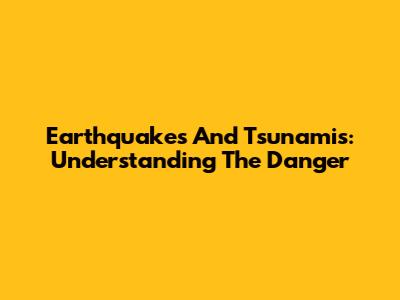 Earthquakes And Tsunamis: Understanding The Danger